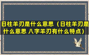 日柱羊刃是什么意思（日柱羊刃是什么意思 八字羊刃有什么特点）